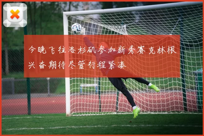 今晚飞往洛杉矶参加新秀赛克林根兴奋期待尽管行程紧凑