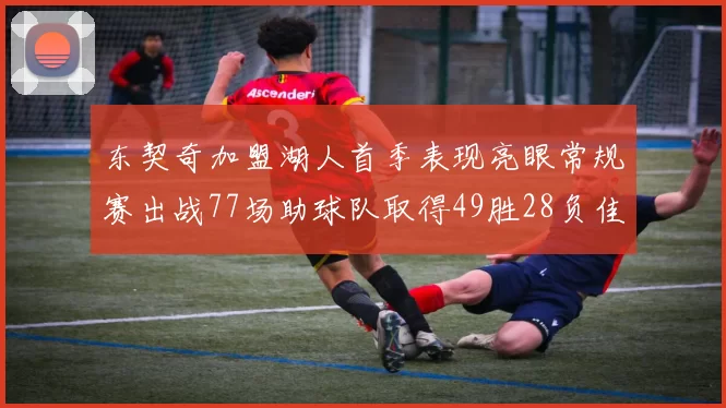 东契奇加盟湖人首季表现亮眼常规赛出战77场助球队取得49胜28负佳绩
