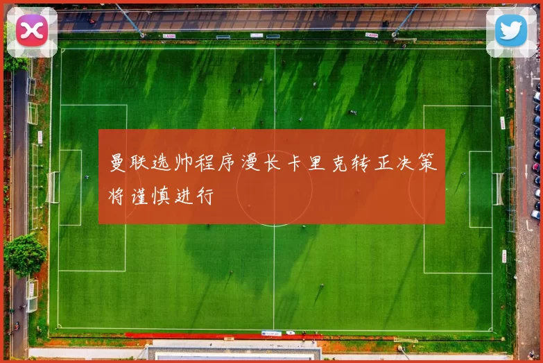曼联选帅程序漫长卡里克转正决策将谨慎进行