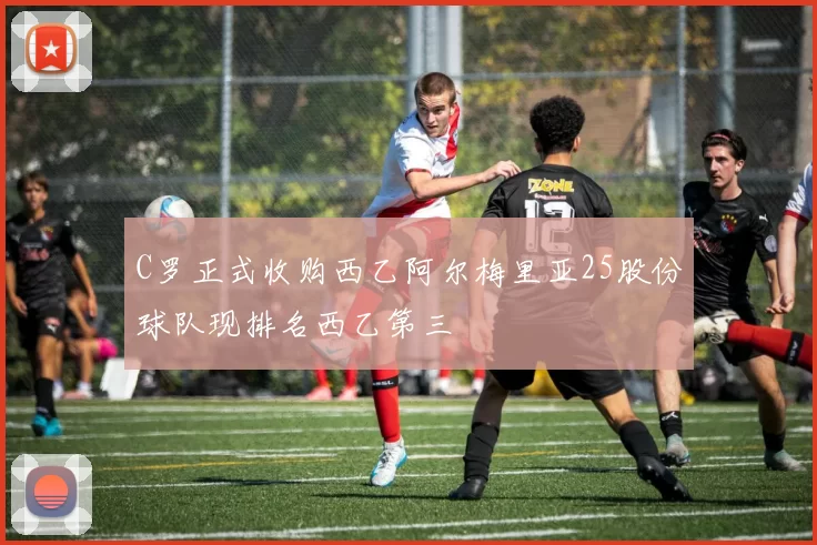 C罗正式收购西乙阿尔梅里亚25股份球队现排名西乙第三