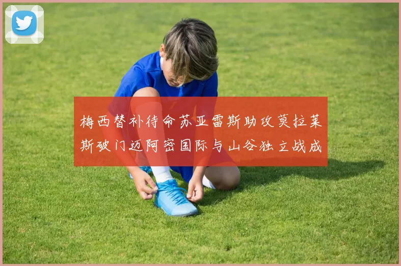 梅西替补待命苏亚雷斯助攻莫拉莱斯破门迈阿密国际与山谷独立战成平局