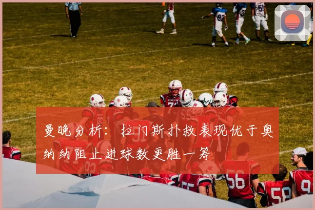 曼晚分析：拉门斯扑救表现优于奥纳纳阻止进球数更胜一筹