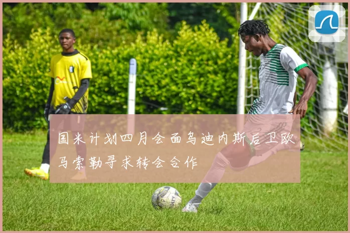 国米计划四月会面乌迪内斯后卫欧马索勒寻求转会合作
