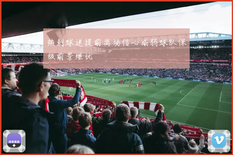 热刺球迷提前离场信心减弱球队保级前景堪忧