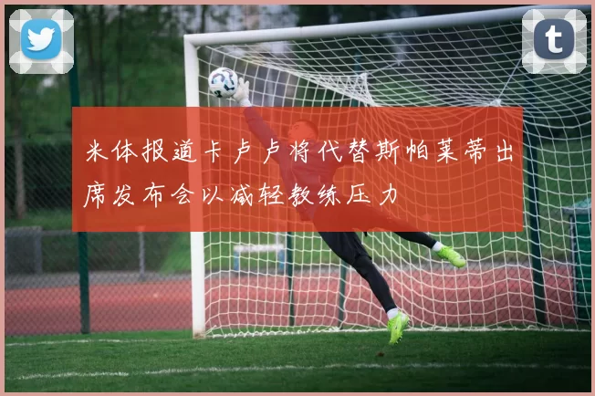 米体报道卡卢卢将代替斯帕莱蒂出席发布会以减轻教练压力