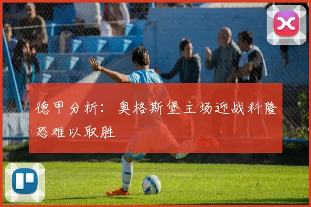 德甲分析：奥格斯堡主场迎战科隆恐难以取胜