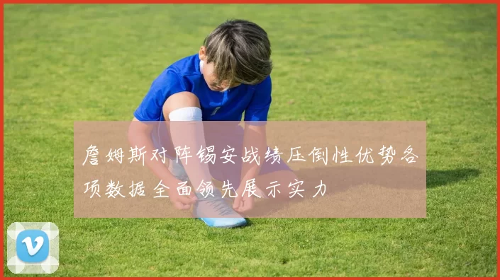 詹姆斯对阵锡安战绩压倒性优势各项数据全面领先展示实力