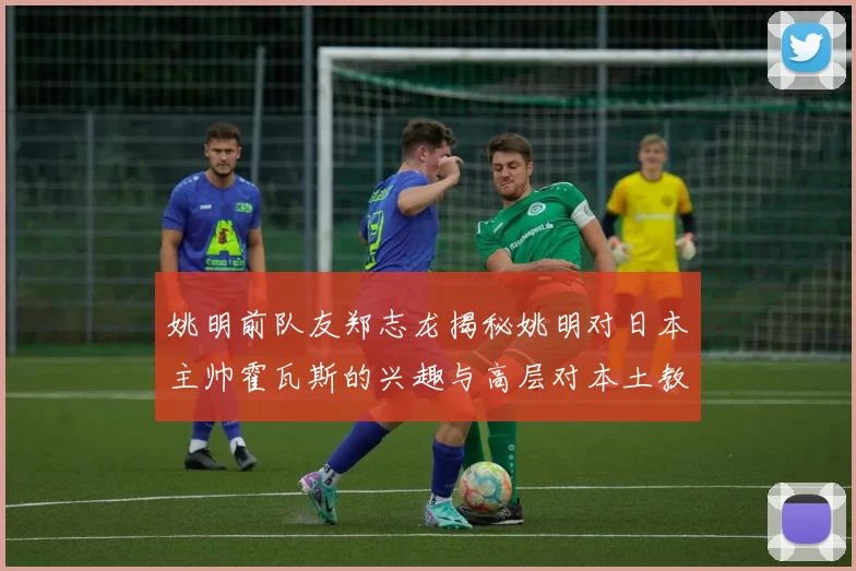姚明前队友郑志龙揭秘姚明对日本主帅霍瓦斯的兴趣与高层对本土教练的偏好