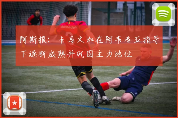 阿斯报：卡马文加在阿韦洛亚指导下逐渐成熟并巩固主力地位