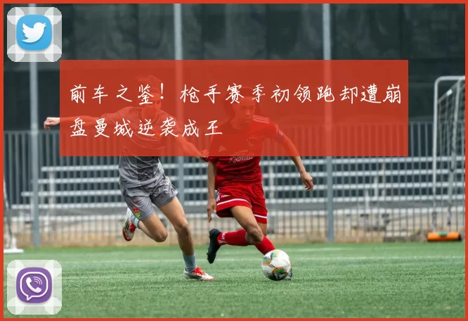 前车之鉴！枪手赛季初领跑却遭崩盘曼城逆袭成王
