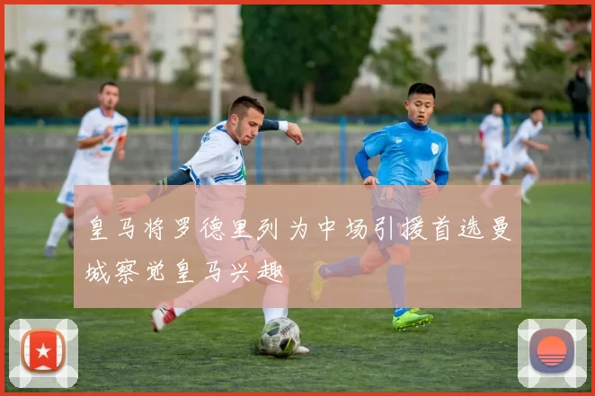 皇马将罗德里列为中场引援首选曼城察觉皇马兴趣