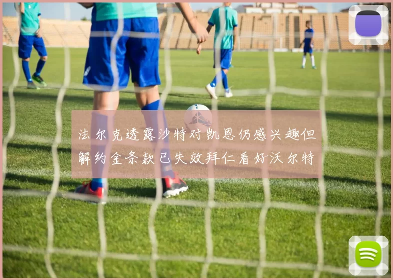 法尔克透露沙特对凯恩仍感兴趣但解约金条款已失效拜仁看好沃尔特马德