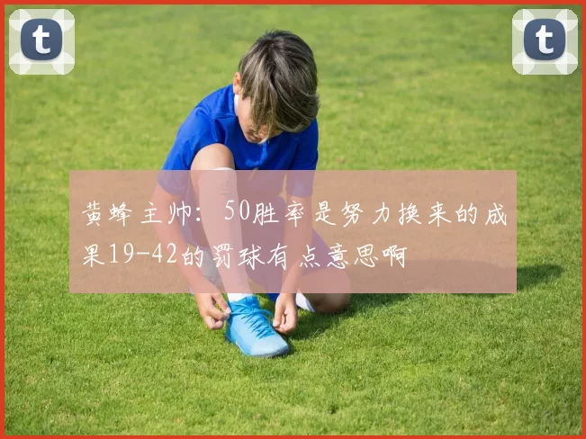 黄蜂主帅：50胜率是努力换来的成果19-42的罚球有点意思啊