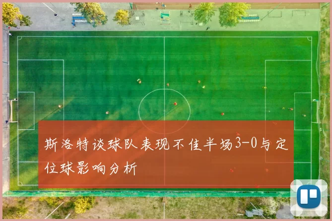 斯洛特谈球队表现不佳半场3-0与定位球影响分析