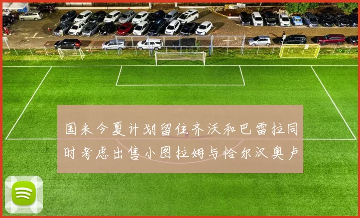 国米今夏计划留住齐沃和巴雷拉同时考虑出售小图拉姆与恰尔汉奥卢