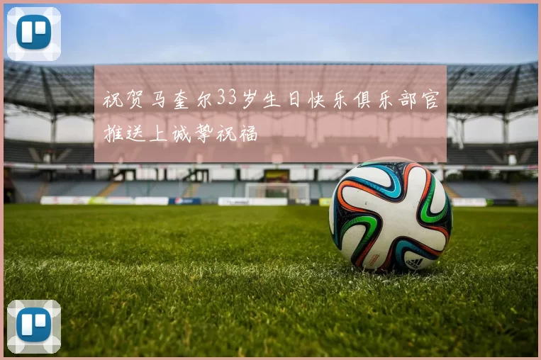 祝贺马奎尔33岁生日快乐俱乐部官推送上诚挚祝福
